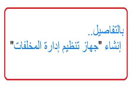 بالتفاصيل.. انشاء “جهاز تنظيم إدارة المخلفات”