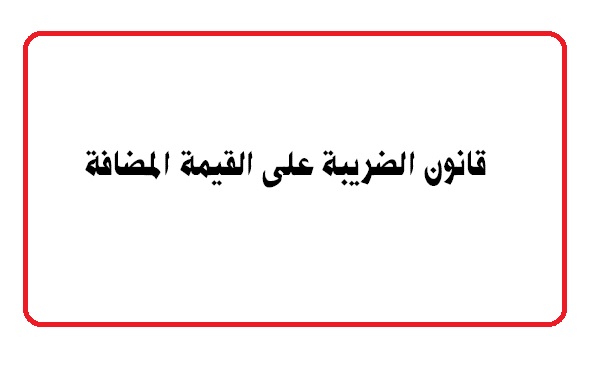 بالتفاصيل.. نص قانون الضريبة على القيمة المضافة