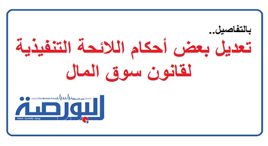 بالتفاصيل.. تعديل بعض أحكام اللائحة التنفيذية لقانون سوق المال